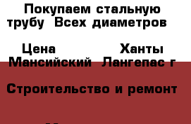 Покупаем стальную трубу (Всех диаметров) › Цена ­ 150 000 - Ханты-Мансийский, Лангепас г. Строительство и ремонт » Материалы   